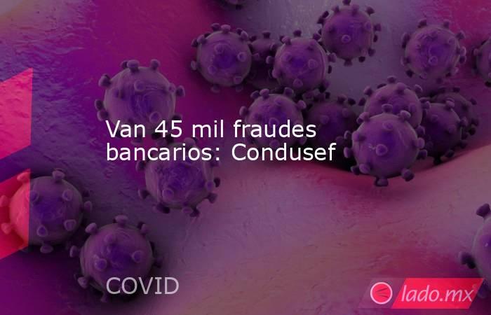 Van 45 mil fraudes bancarios: Condusef. Noticias en tiempo real