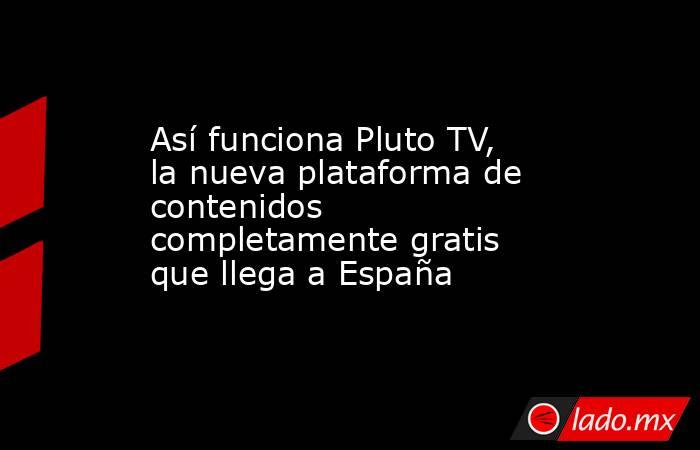 Así funciona Pluto TV, la nueva plataforma de contenidos completamente gratis que llega a España. Noticias en tiempo real