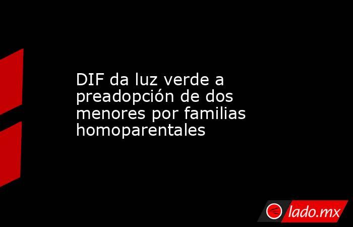 DIF da luz verde a preadopción de dos menores por familias homoparentales. Noticias en tiempo real