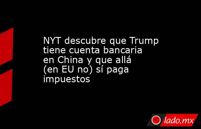 NYT descubre que Trump tiene cuenta bancaria en China y que allá (en EU no) sí paga impuestos. Noticias en tiempo real