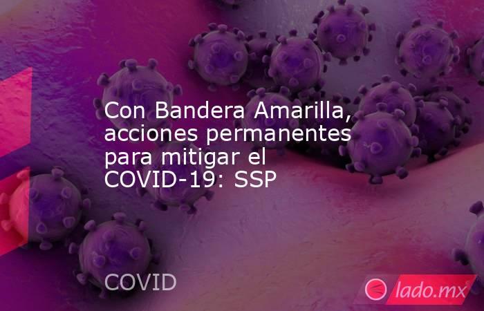 Con Bandera Amarilla, acciones permanentes para mitigar el COVID-19: SSP. Noticias en tiempo real