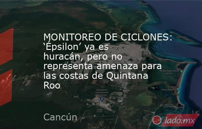 MONITOREO DE CICLONES: ‘Épsilon’ ya es huracán, pero no representa amenaza para las costas de Quintana Roo. Noticias en tiempo real