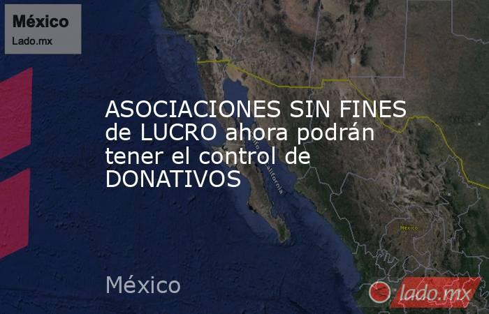 ASOCIACIONES SIN FINES de LUCRO ahora podrán tener el control de DONATIVOS. Noticias en tiempo real