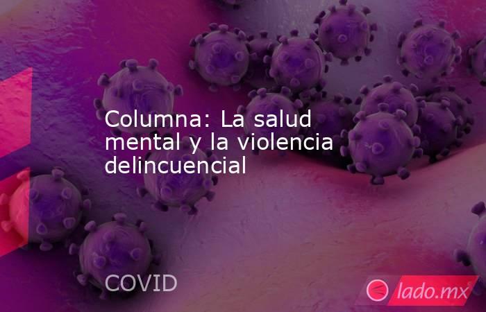 Columna: La salud mental y la violencia delincuencial . Noticias en tiempo real