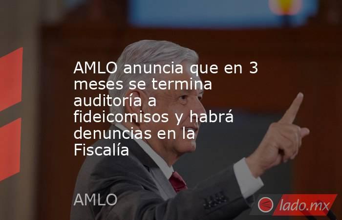 AMLO anuncia que en 3 meses se termina auditoría a fideicomisos y habrá denuncias en la Fiscalía. Noticias en tiempo real