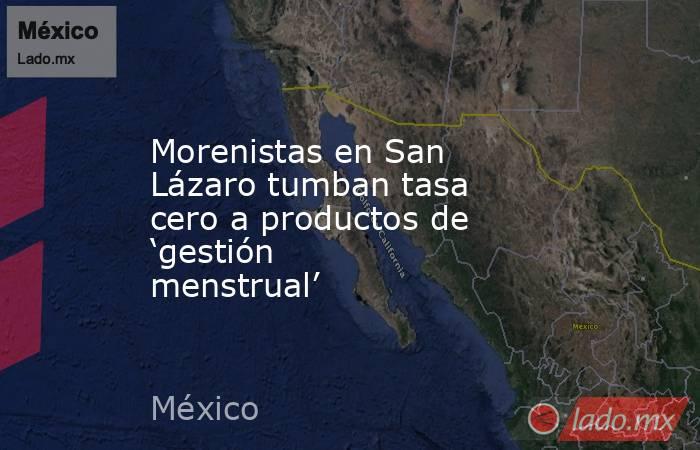 Morenistas en San Lázaro tumban tasa cero a productos de ‘gestión menstrual’. Noticias en tiempo real