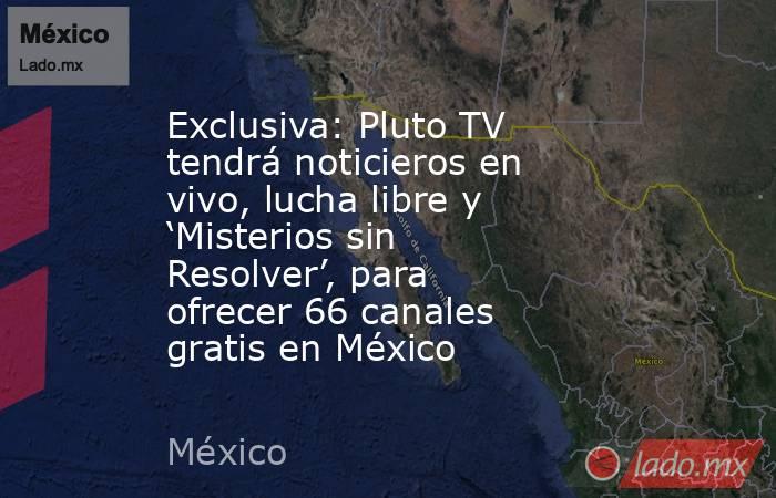 Exclusiva: Pluto TV tendrá noticieros en vivo, lucha libre y ‘Misterios sin Resolver’, para ofrecer 66 canales gratis en México. Noticias en tiempo real