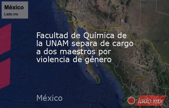 Facultad de Química de la UNAM separa de cargo a dos maestros por violencia de género. Noticias en tiempo real