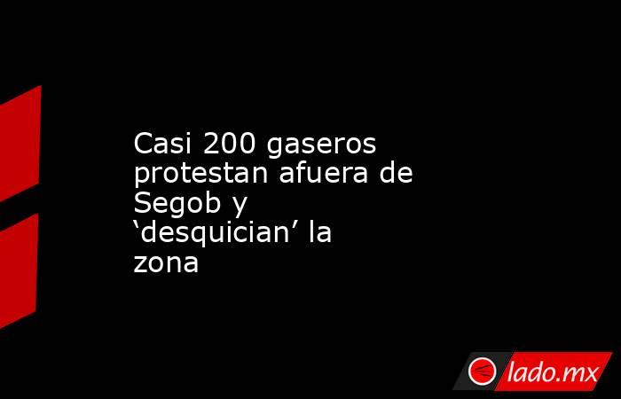 Casi 200 gaseros protestan afuera de Segob y ‘desquician’ la zona. Noticias en tiempo real