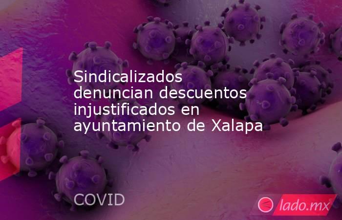 Sindicalizados denuncian descuentos injustificados en ayuntamiento de Xalapa. Noticias en tiempo real