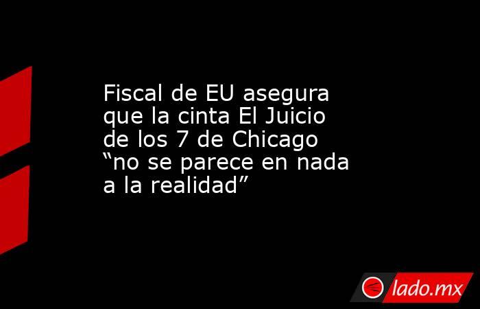 Fiscal de EU asegura que la cinta El Juicio de los 7 de Chicago “no se parece en nada a la realidad”. Noticias en tiempo real