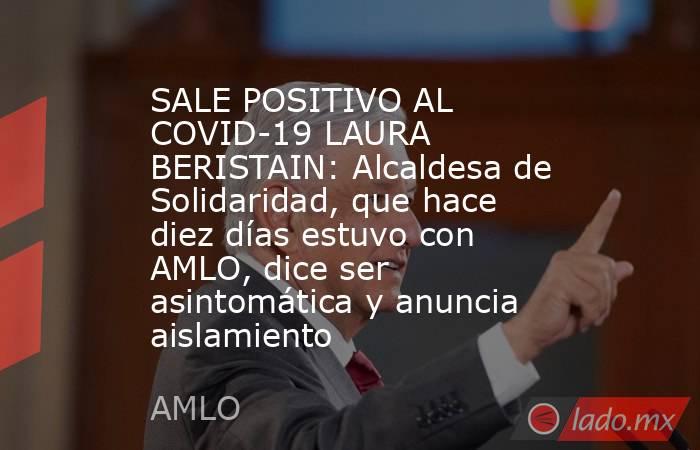 SALE POSITIVO AL COVID-19 LAURA BERISTAIN: Alcaldesa de Solidaridad, que hace diez días estuvo con AMLO, dice ser asintomática y anuncia aislamiento. Noticias en tiempo real