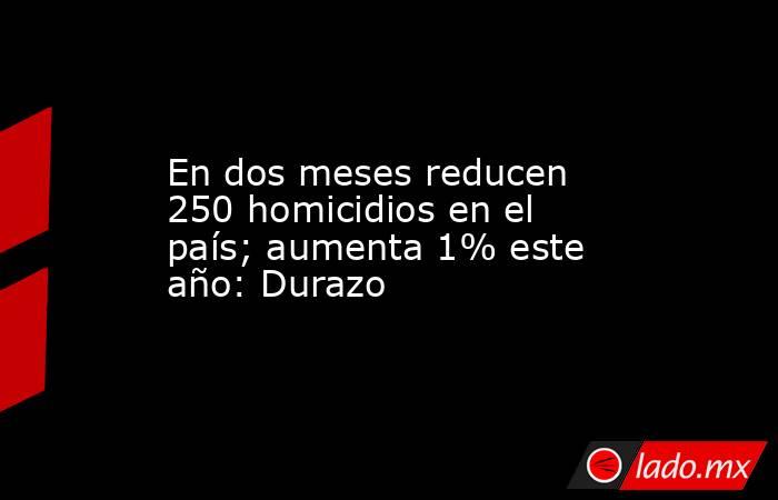 En dos meses reducen 250 homicidios en el país; aumenta 1% este año: Durazo. Noticias en tiempo real