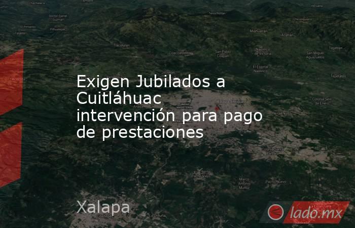 Exigen Jubilados a Cuitláhuac intervención para pago de prestaciones. Noticias en tiempo real