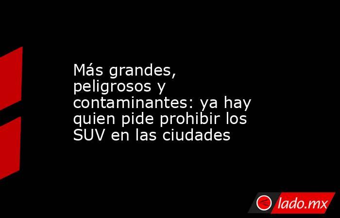 Más grandes, peligrosos y contaminantes: ya hay quien pide prohibir los SUV en las ciudades. Noticias en tiempo real