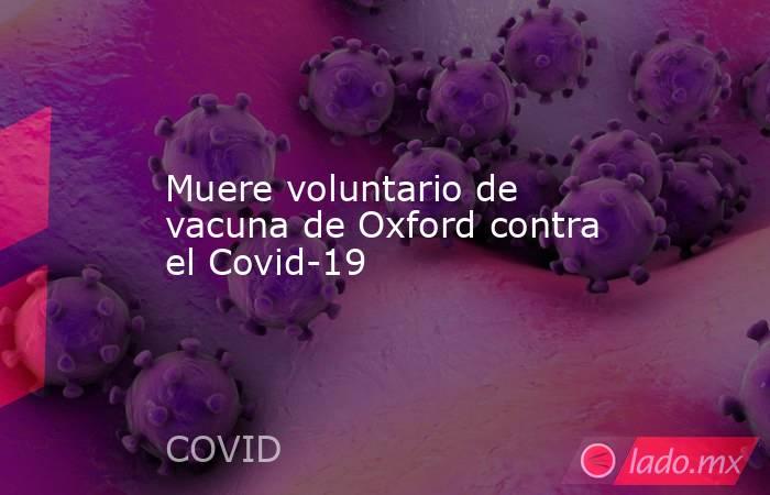 Muere voluntario de vacuna de Oxford contra el Covid-19. Noticias en tiempo real