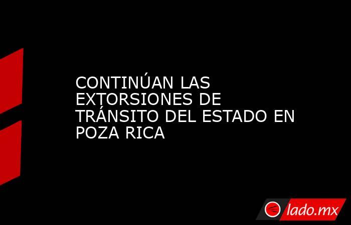 CONTINÚAN LAS EXTORSIONES DE TRÁNSITO DEL ESTADO EN POZA RICA. Noticias en tiempo real