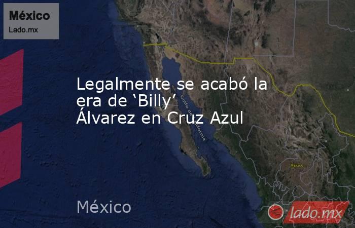 Legalmente se acabó la era de ‘Billy’ Álvarez en Cruz Azul. Noticias en tiempo real