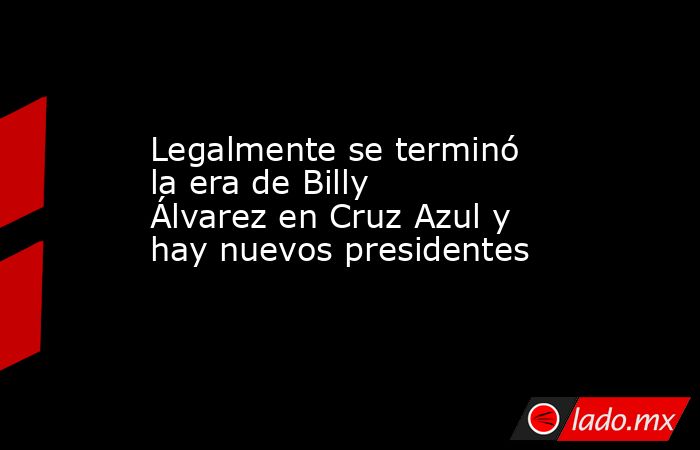 Legalmente se terminó la era de Billy Álvarez en Cruz Azul y hay nuevos presidentes. Noticias en tiempo real