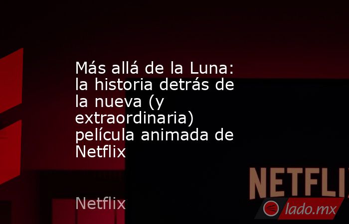 Más allá de la Luna: la historia detrás de la nueva (y extraordinaria) película animada de Netflix. Noticias en tiempo real