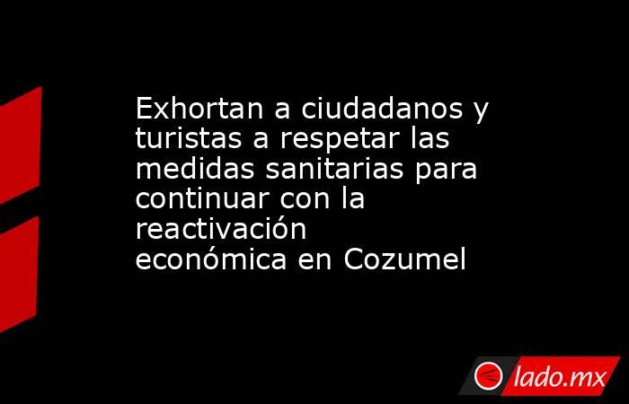 Exhortan a ciudadanos y turistas a respetar las medidas sanitarias para continuar con la reactivación económica en Cozumel. Noticias en tiempo real