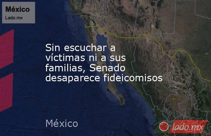 Sin escuchar a víctimas ni a sus familias, Senado desaparece fideicomisos. Noticias en tiempo real