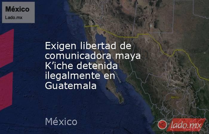 Exigen libertad de comunicadora maya K’iche detenida ilegalmente en Guatemala. Noticias en tiempo real