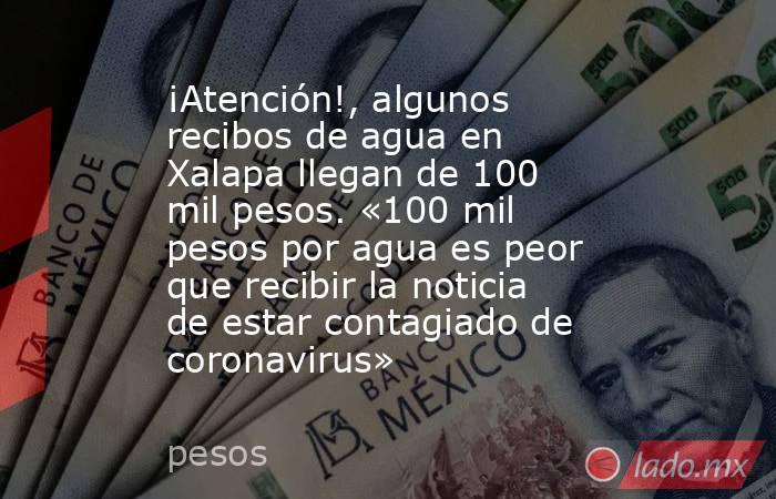 ¡Atención!, algunos recibos de agua en Xalapa llegan de 100 mil pesos. «100 mil pesos por agua es peor que recibir la noticia de estar contagiado de coronavirus». Noticias en tiempo real