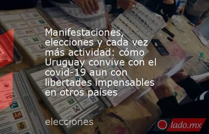 Manifestaciones, elecciones y cada vez más actividad: cómo Uruguay convive con el covid-19 aun con libertades impensables en otros países. Noticias en tiempo real