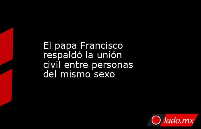 El papa Francisco respaldó la unión civil entre personas del mismo sexo. Noticias en tiempo real