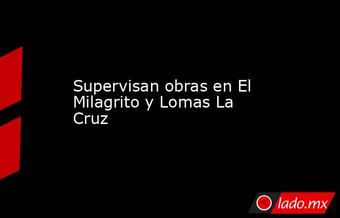 Supervisan obras en El Milagrito y Lomas La Cruz. Noticias en tiempo real