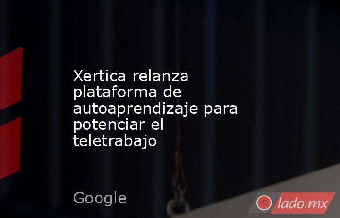 Xertica relanza plataforma de autoaprendizaje para potenciar el teletrabajo. Noticias en tiempo real