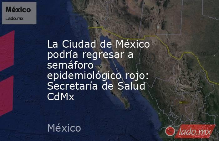 La Ciudad de México podría regresar a semáforo epidemiológico rojo: Secretaría de Salud CdMx. Noticias en tiempo real