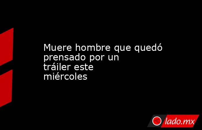 Muere hombre que quedó prensado por un tráiler este miércoles . Noticias en tiempo real