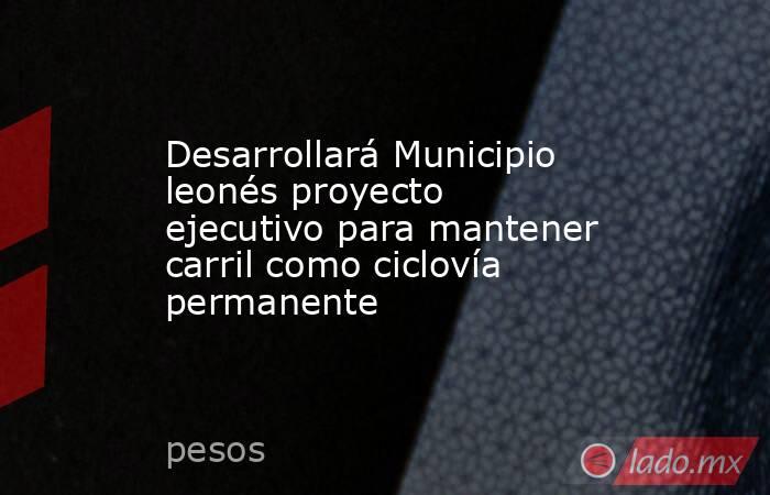 Desarrollará Municipio leonés proyecto ejecutivo para mantener carril como ciclovía permanente. Noticias en tiempo real