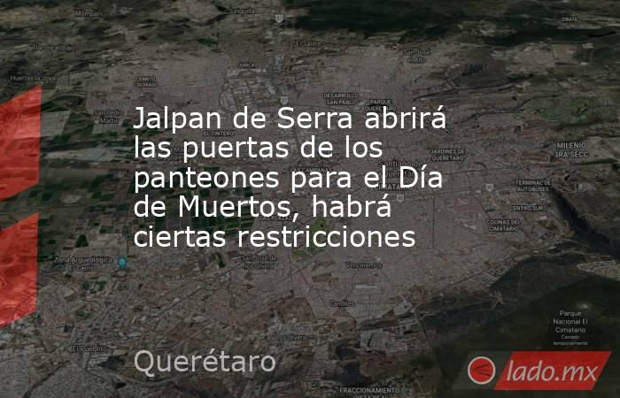 Jalpan de Serra abrirá las puertas de los panteones para el Día de Muertos, habrá ciertas restricciones. Noticias en tiempo real