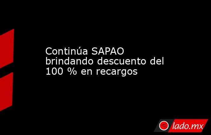 Continúa SAPAO brindando descuento del 100 % en recargos. Noticias en tiempo real