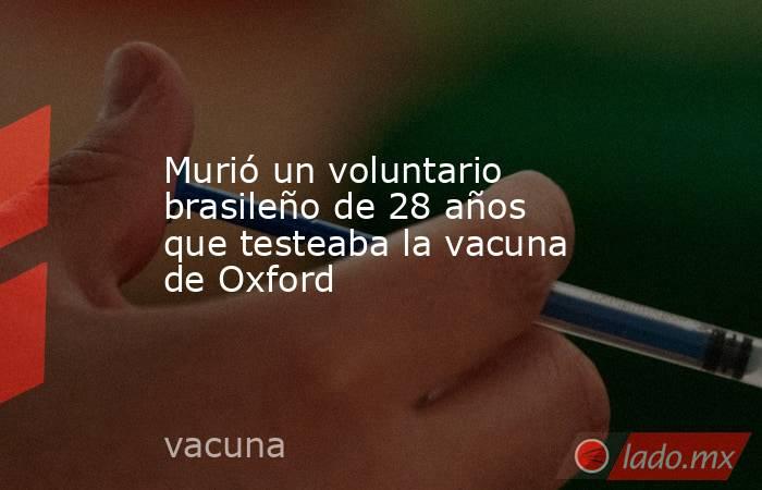 Murió un voluntario brasileño de 28 años que testeaba la vacuna de Oxford. Noticias en tiempo real