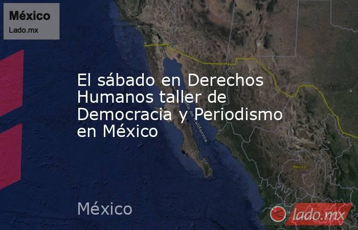 El sábado en Derechos Humanos taller de Democracia y Periodismo en México. Noticias en tiempo real