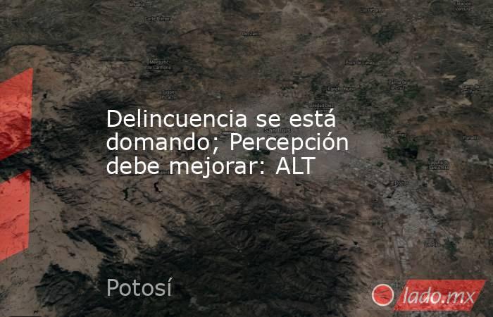 Delincuencia se está domando; Percepción debe mejorar: ALT. Noticias en tiempo real