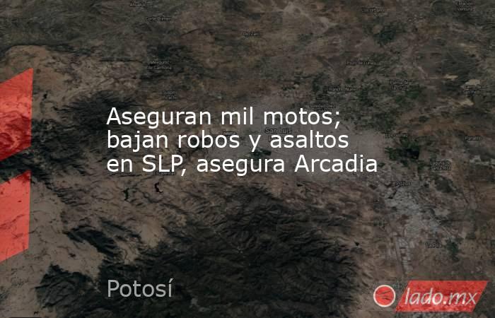 Aseguran mil motos; bajan robos y asaltos en SLP, asegura Arcadia. Noticias en tiempo real