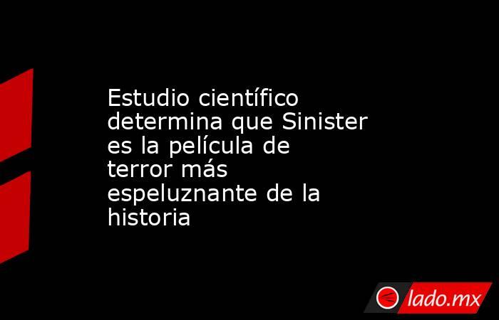 Estudio científico determina que Sinister es la película de terror más espeluznante de la historia. Noticias en tiempo real