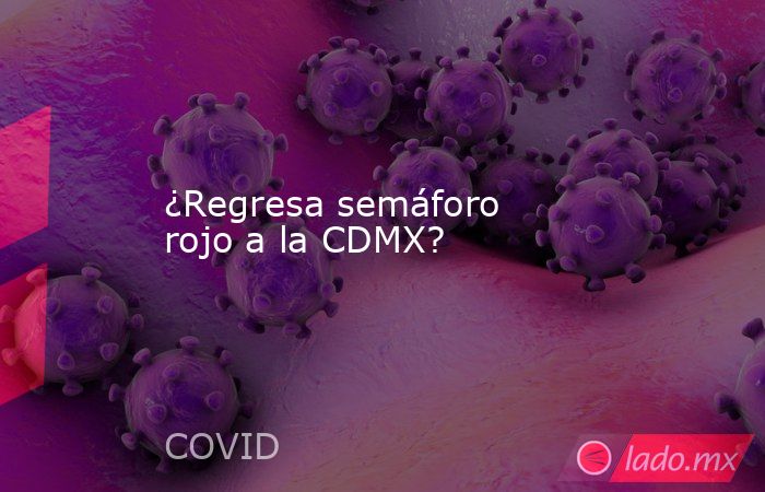 ¿Regresa semáforo rojo a la CDMX?. Noticias en tiempo real