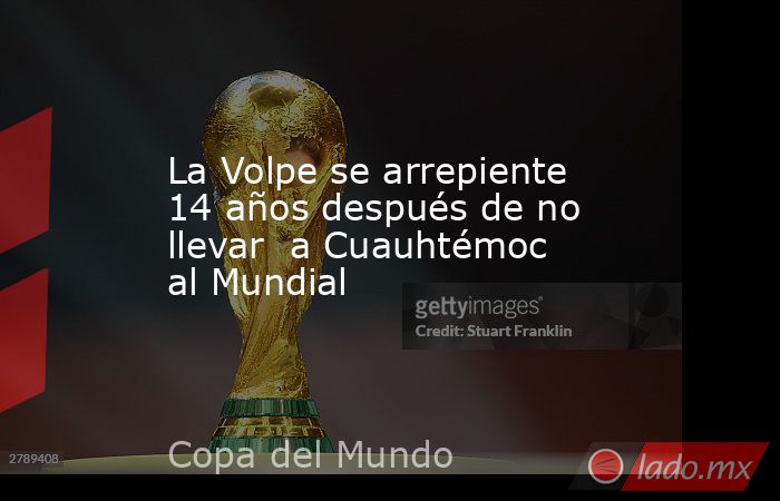La Volpe se arrepiente 14 años después de no llevar  a Cuauhtémoc al Mundial. Noticias en tiempo real