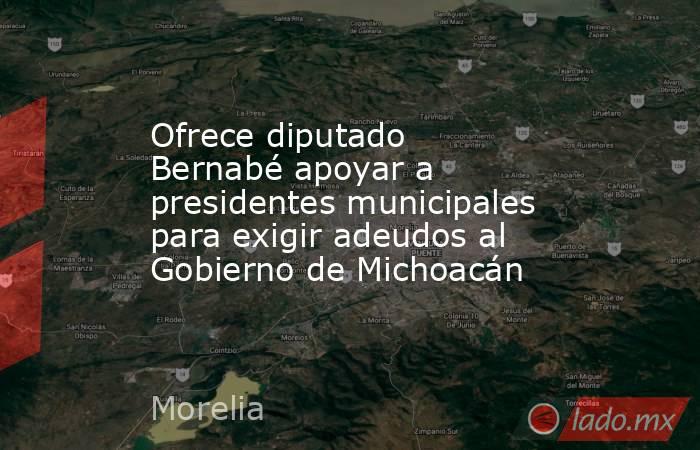 Ofrece diputado Bernabé apoyar a presidentes municipales para exigir adeudos al Gobierno de Michoacán. Noticias en tiempo real