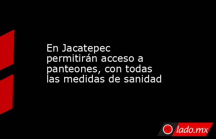 En Jacatepec permitirán acceso a panteones, con todas las medidas de sanidad. Noticias en tiempo real