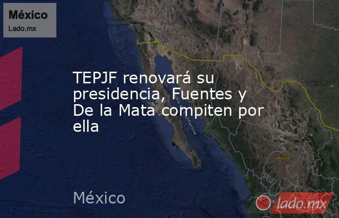 TEPJF renovará su presidencia, Fuentes y De la Mata compiten por ella. Noticias en tiempo real