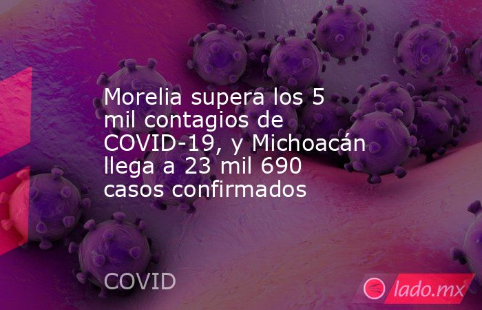 Morelia supera los 5 mil contagios de COVID-19, y Michoacán llega a 23 mil 690 casos confirmados. Noticias en tiempo real