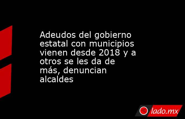 Adeudos del gobierno estatal con municipios vienen desde 2018 y a otros se les da de más, denuncian alcaldes. Noticias en tiempo real