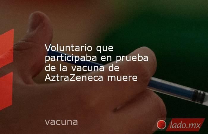 Voluntario que participaba en prueba de la vacuna de AztraZeneca muere. Noticias en tiempo real